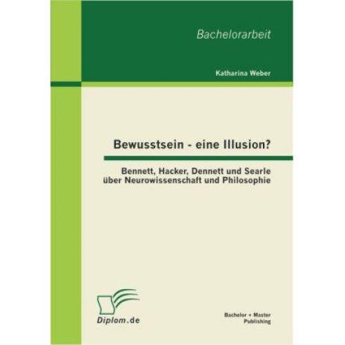 Katharina Weber - Bewusstsein - eine Illusion?: Bennett, Hacker, Dennett und Searle über Neurowissenschaft und Philosophie