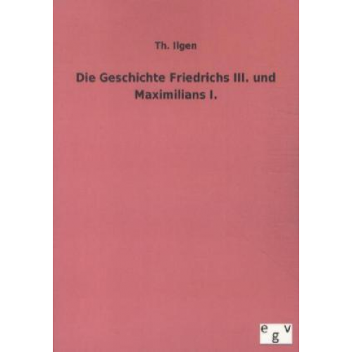 Th. Ilgen - Die Geschichte Friedrichs III. und Maximilians I.