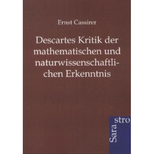 Ernst Cassirer - Descartes Kritik der mathematischen und naturwissenschaftlichen Erkenntnis