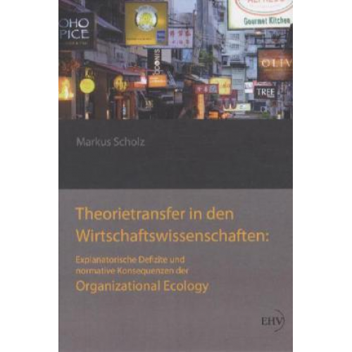 Markus Scholz - Theorietransfer in den Wirtschaftswissenschaften: Explanatorische Defizite und normative Konsequenzen der Organizational Ecology