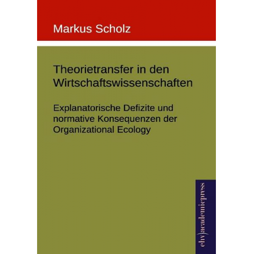 Markus Scholz - Theorietransfer in den Wirtschaftswissenschaften: Explanatorische Defizite und normative Konsequenzen der Organizational Ecology