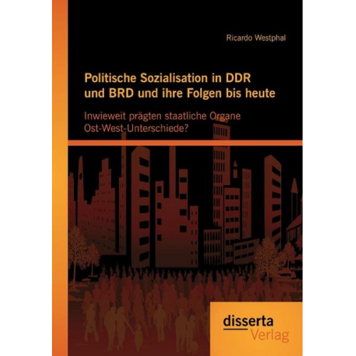 Ricardo Westphal - Politische Sozialisation in DDR und BRD und ihre Folgen bis heute: Inwieweit prägten staatliche Organe Ost-West-Unterschiede?