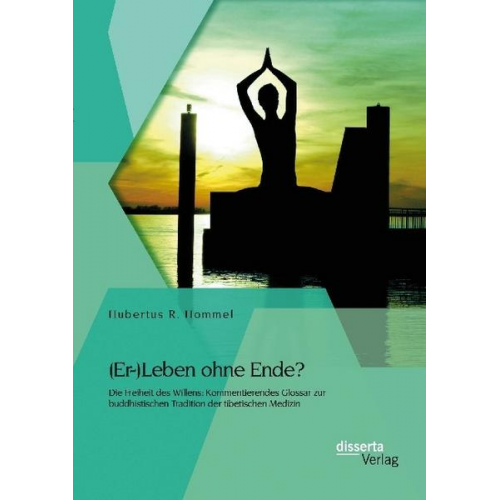 Hubertus R. Hommel - (Er-)Leben ohne Ende? Die Freiheit des Willens: Kommentierendes Glossar zur buddhistischen Tradition der tibetischen Medizin