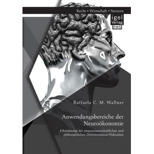 Raffaela C. M. Wallner - Anwendungsbereiche der Neuroökonomie: Erkenntnisse der neurowissenschaftlichen und philosophischen Determinismus-Diskussion