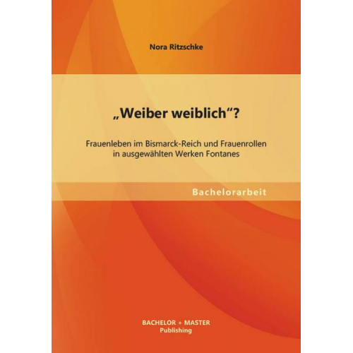 Nora Ritzschke - Weiber weiblich'? Frauenleben im Bismarck-Reich und Frauenrollen in ausgewählten Werken Fontanes