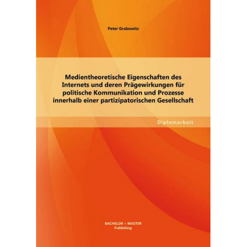 Peter Grabowitz - Medientheoretische Eigenschaften des Internets und deren Prägewirkungen für politische Kommunikation und Prozesse innerhalb einer partizipatorischen G