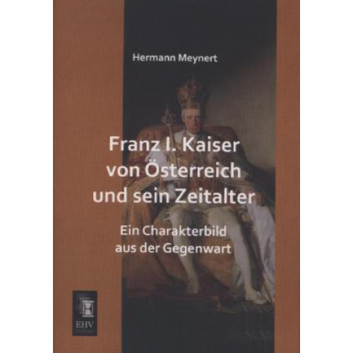 Hermann Meynert - Franz I. Kaiser von Österreich und sein Zeitalter