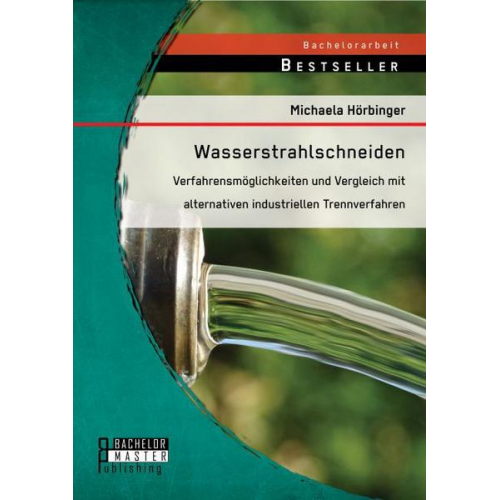 Michaela Hörbinger - Wasserstrahlschneiden: Verfahrensmöglichkeiten und Vergleich mit alternativen industriellen Trennverfahren