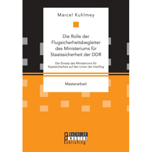 Marcel Kuhlmey - Die Rolle der Flugsicherheitsbegleiter des Ministeriums für Staatssicherheit der DDR. Der Einsatz des Ministeriums für Staatssicherheit auf den Linien