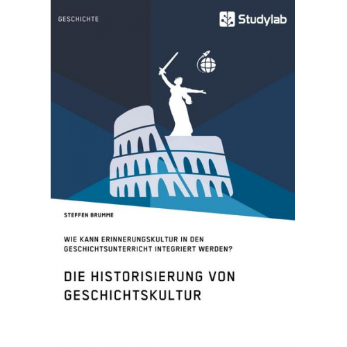 Steffen Brumme - Die Historisierung von Geschichtskultur. Wie kann Erinnerungskultur in den Geschichtsunterricht integriert werden?