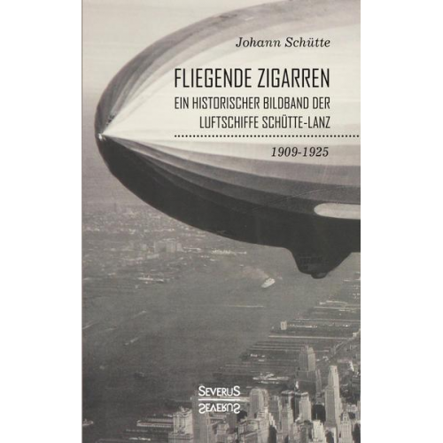 Johann Schütte - ‘Fliegende Zigarren‘ – Ein historischer Bildband der Luftschiffe Schütte-Lanz von 1909-1925