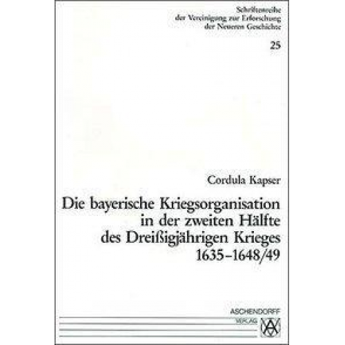 Cordula Kapser - Die bayerische Kriegsorganisation in der zweiten Hälfte des dreissigjährigen Krieges 1635-1648/49