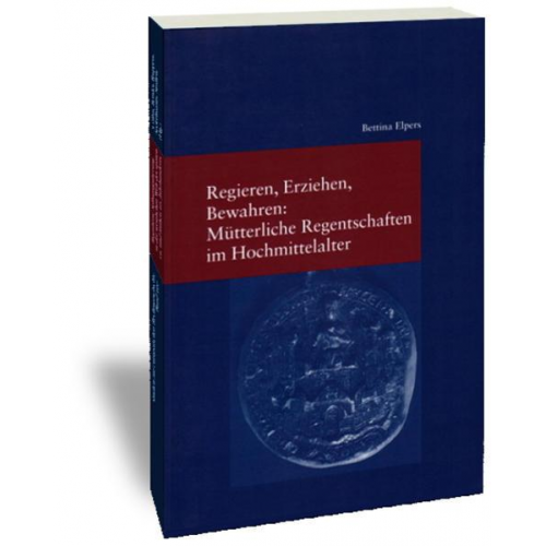 Bettina Elpers - Regieren, Erziehen, Bewahren: Mütterliche Regentschaften im Hochmittelalter