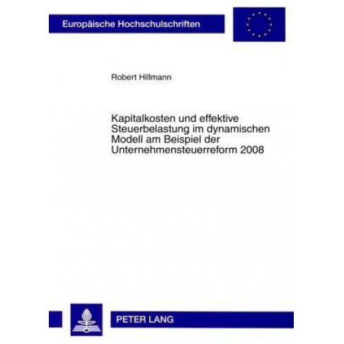 Robert Hillmann - Kapitalkosten und effektive Steuerbelastung im dynamischen Modell am Beispiel der Unternehmensteuerreform 2008