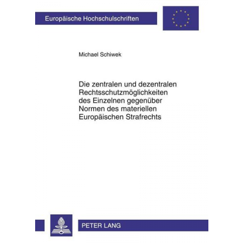 Michael Schiwek - Die zentralen und dezentralen Rechtsschutzmöglichkeiten des Einzelnen gegenüber Normen des materiellen Europäischen Strafrechts