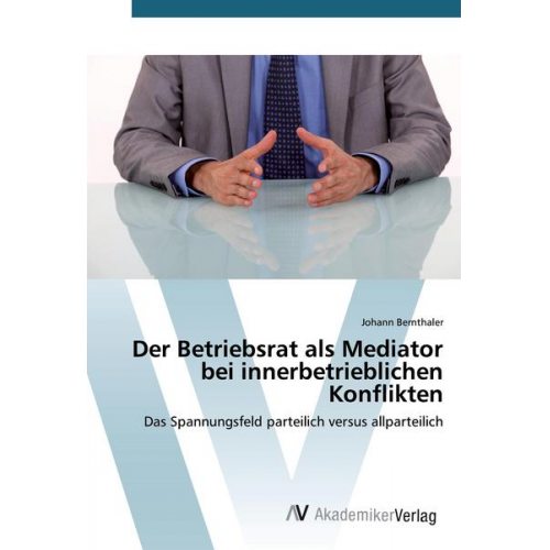 Johann Bernthaler - Der Betriebsrat als Mediator bei innerbetrieblichen Konflikten