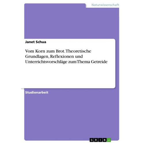 Janet Schua - Vom Korn zum Brot. Theoretische Grundlagen, Reflexionen und Unterrichtsvorschläge zum Thema Getreide