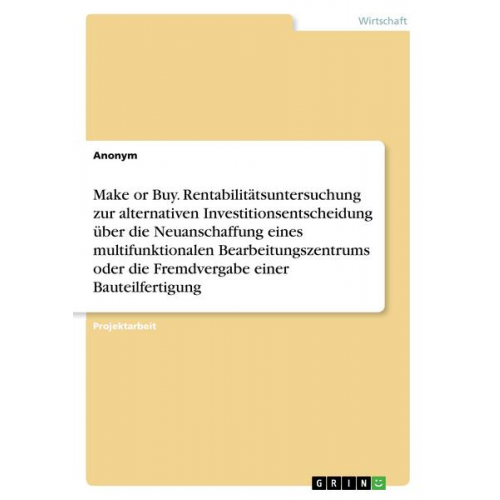 Anonym - Make or Buy. Rentabilitätsuntersuchung zur alternativen Investitionsentscheidung über die Neuanschaffung eines multifunktionalen Bearbeitungszentrums