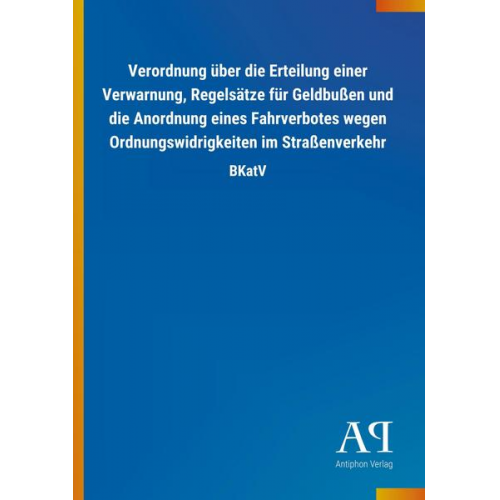 Antiphon Verlag - Verordnung über die Erteilung einer Verwarnung, Regelsätze für Geldbußen und die Anordnung eines Fahrverbotes wegen Ordnungswidrigkeiten im Straßenver