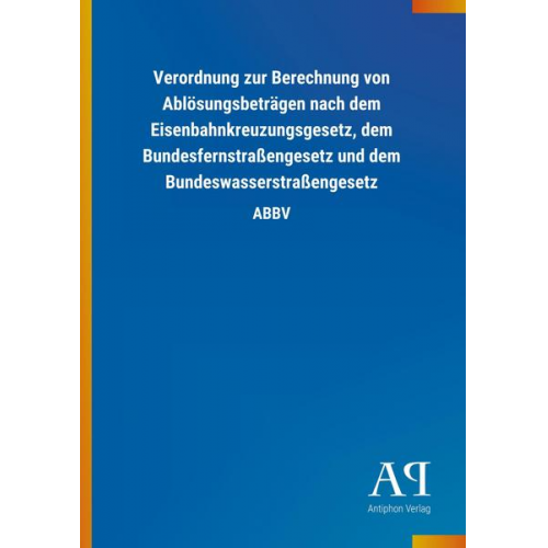 Antiphon Verlag - Verordnung zur Berechnung von Ablösungsbeträgen nach dem Eisenbahnkreuzungsgesetz, dem Bundesfernstraßengesetz und dem Bundeswasserstraßengesetz