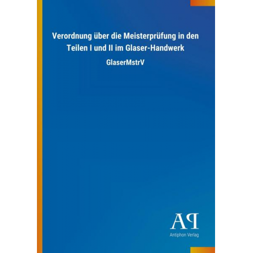 Antiphon Verlag - Verordnung über die Meisterprüfung in den Teilen I und II im Glaser-Handwerk