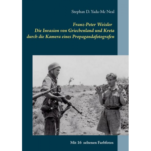 Stephan D. Yada-Mc Neal - Franz-Peter Weixler - Die Invasion von Griechenland und Kreta durch die Kamera eines Propagandafotografen