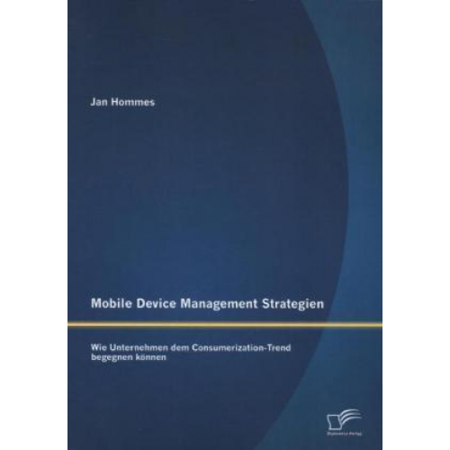 Jan Hommes - Mobile Device Management Strategien: Wie Unternehmen dem Consumerization-Trend begegnen können