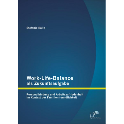 Stefanie Rolle - Work-Life-Balance als Zukunftsaufgabe: Personalbindung und Arbeitszufriedenheit im Kontext der Familienfreundlichkeit