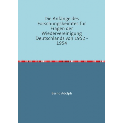 Bernd Adolph - Die Anfänge des Forschungsbeirates für Fragen der Wiedervereinigung Deutschlands von 1952 - 1954