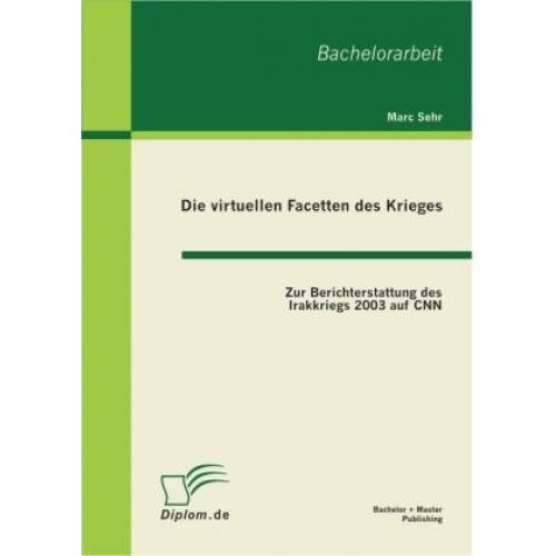 Marc Sehr - Die virtuellen Facetten des Krieges: Zur Berichterstattung des Irakkriegs 2003 auf CNN