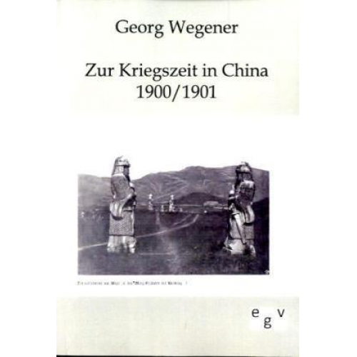 Georg Wegener - Zur Kriegszeit in China 1900/1901