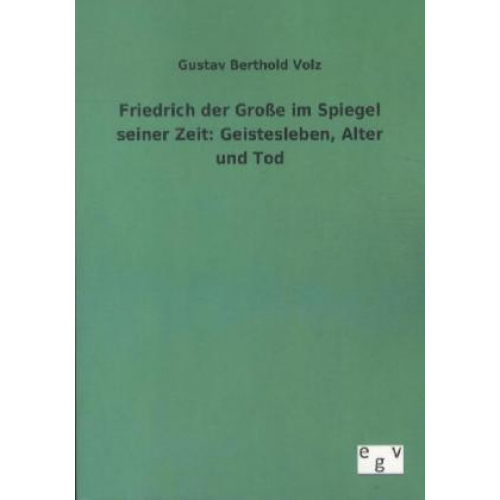 Gustav Berthold Volz - Friedrich der Große im Spiegel seiner Zeit: Geistesleben, Alter und Tod