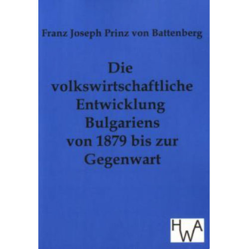 Franz Joseph Prinz Battenberg - Die volkswirtschaftliche Entwicklung Bulgariens von 1879 bis zur Gegenwart