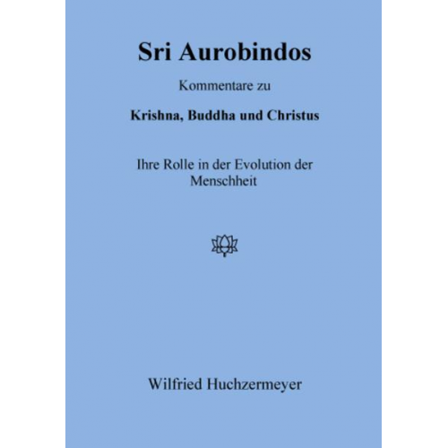 Wilfried Huchzermeyer - Sri Aurobindos Kommentare zu Krishna, Buddha und Christus