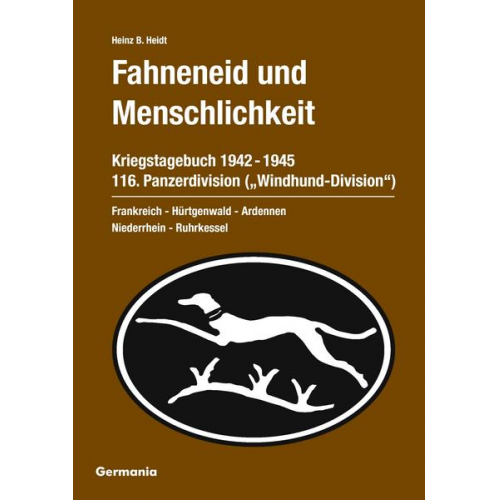 Heinz B. Heidt - Fahneneid und Menschlichkeit. Kriegstagebuch 116. Panzerdivision ('Windhund-Division') 1942-1945