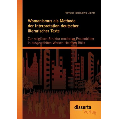 Aloysius Ikechukwu Orjinta - Womanismus als Methode der Interpretation deutscher literarischer Texte: Zur religiösen Struktur moderner Frauenbilder in ausgew?hlten Werken Heinrich