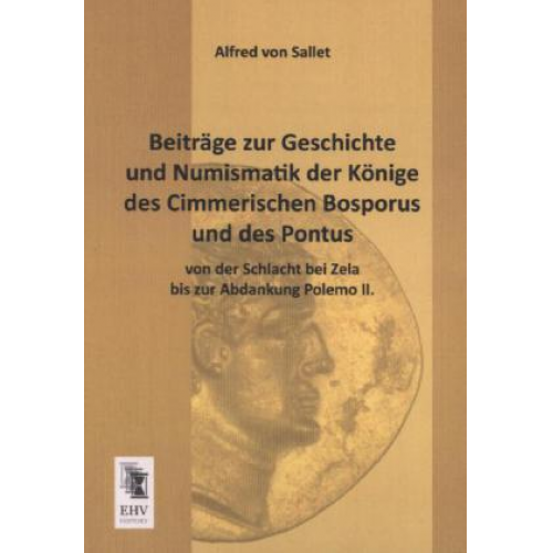 Alfred Sallet - Beiträge zur Geschichte und Numismatik der Könige des Cimmerischen Bosporus und des Pontus von der Schlacht bei Zela bis zur Abdankung Polemo II.