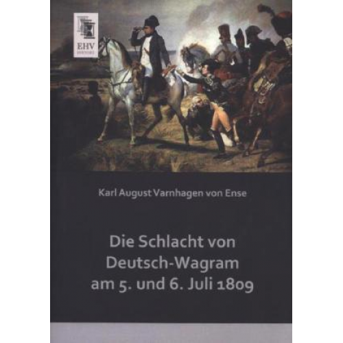 Karl August Varnhagen Ense - Die Schlacht von Deutsch-Wagram am 5. und 6. Juli 1809