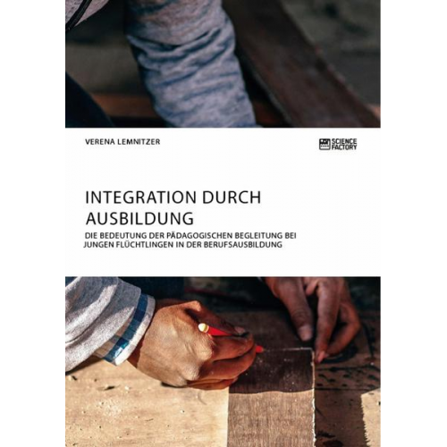 Verena Lemnitzer - Integration durch Ausbildung. Die Bedeutung der pädagogischen Begleitung bei jungen Flüchtlingen in der Berufsausbildung