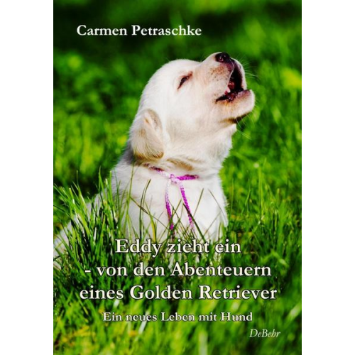 Carmen Petraschke - Eddy zieht ein – von den Abenteuern eines Golden Retriever - Ein neues Leben mit Hund