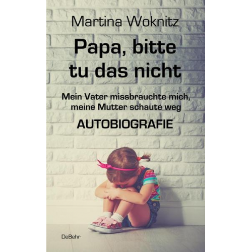 Martina Woknitz - Papa, bitte tu das nicht - Mein Vater missbrauchte mich, meine Mutter schaute weg - AUTOBIOGRAFIE