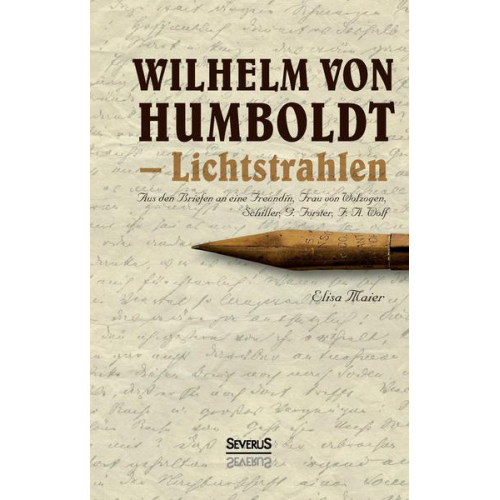 Elisa Maier - Wilhelm von Humboldt - Lichtstrahlen. Aus seinen Briefen an eine Freundin, Frau von Wolzogen, Schiller, G. Forster, F.A. Wolf