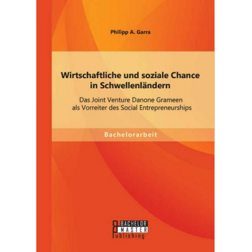 Philipp A. Garra - Wirtschaftliche und soziale Chance in Schwellenländern: Das Joint Venture Danone Grameen als Vorreiter des Social Entrepreneurships