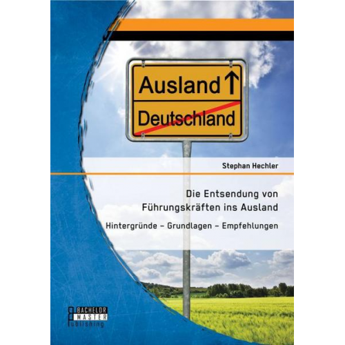 Stephan Hechler - Die Entsendung von Führungskräften ins Ausland: Hintergründe - Grundlagen - Empfehlungen