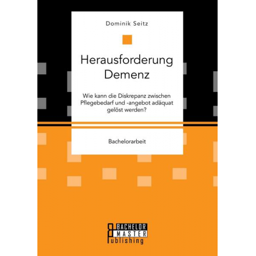 Dominik Seitz - Herausforderung Demenz. Wie kann die Diskrepanz zwischen Pflegebedarf und -angebot adäquat gelöst werden?