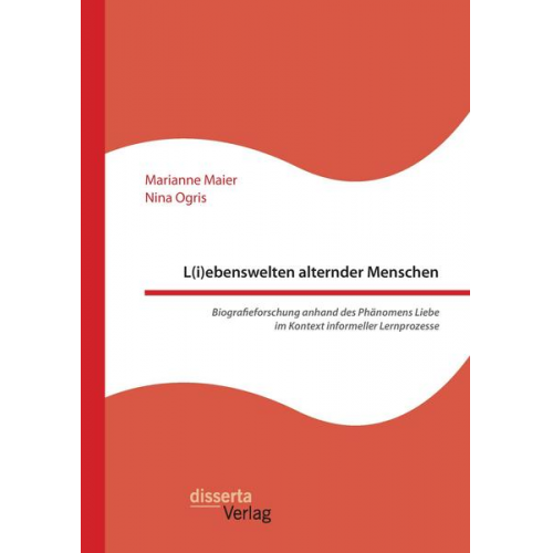 Marianne Maier & Nina Ogris - L(i)ebenswelten alternder Menschen. Biografieforschung anhand des Phänomens Liebe im Kontext informeller Lernprozesse