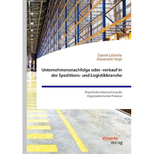 Alexander Vogt & Daniel Lötterle - Unternehmensnachfolge oder -verkauf in der Speditions- und Logistikbranche. Empirische Untersuchung der Organisatorischen Prozesse