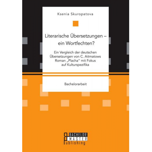 Ksenia Skuropatova - Literarische Übersetzungen - ein Wortfechten? Ein Vergleich der deutschen Übersetzungen von C. Aitmatows Roman 'Placha' mit Fokus auf Kulturspezifika