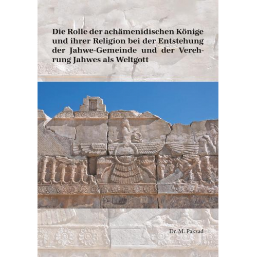 Mostafa Pakzad - Die Rolle der achämenidischen Könige und ihrer Religion bei der Entstehung der Jahwe-Gemeinde und der Verehrung Jahwes als Weltgott