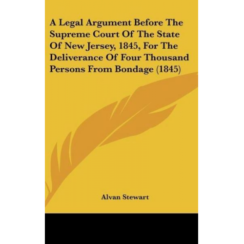 Alvan Stewart - A Legal Argument Before The Supreme Court Of The State Of New Jersey, 1845, For The Deliverance Of Four Thousand Persons From Bondage (1845)